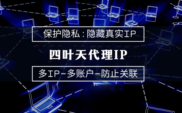 【吉林代理IP】代理服务器的类型有哪些？四叶天代理IP怎么样